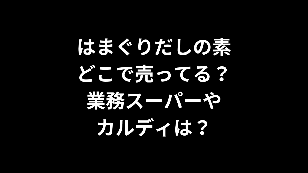 はまぐりだしの素はどこで売ってる？業務スーパーやカルディは？