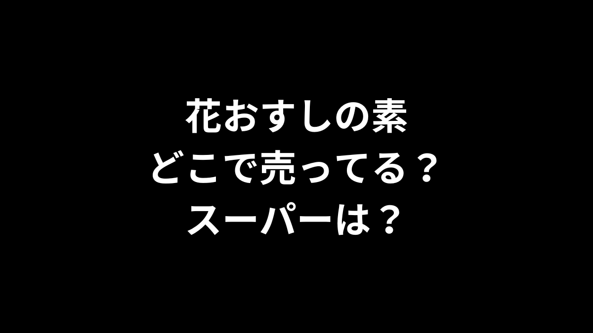 花おすしの素はどこで売ってる？スーパーは？