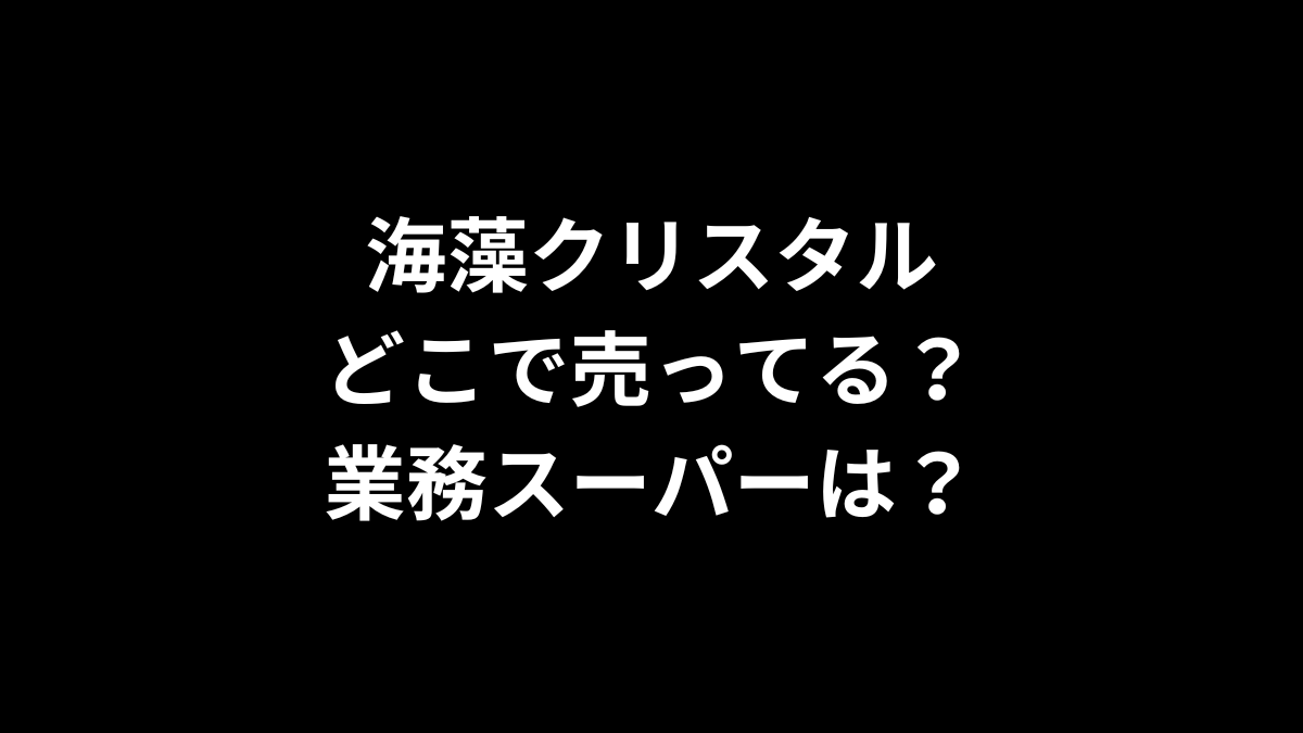 海藻クリスタルはどこで売ってる？業務スーパーは？