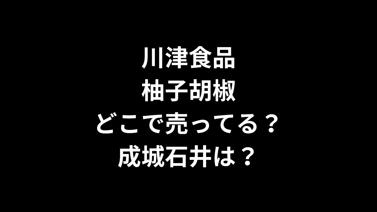 川津食品の柚子胡椒はどこで売ってる？成城石井は？