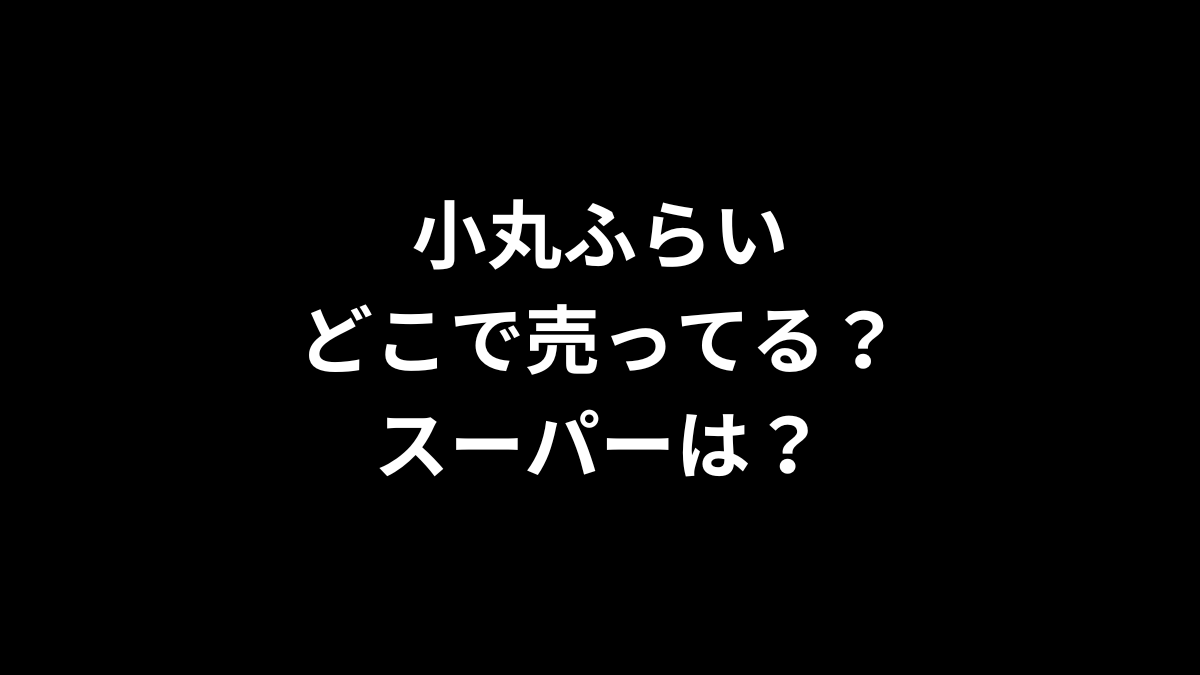 小丸ふらいはどこで売ってる？スーパーは？