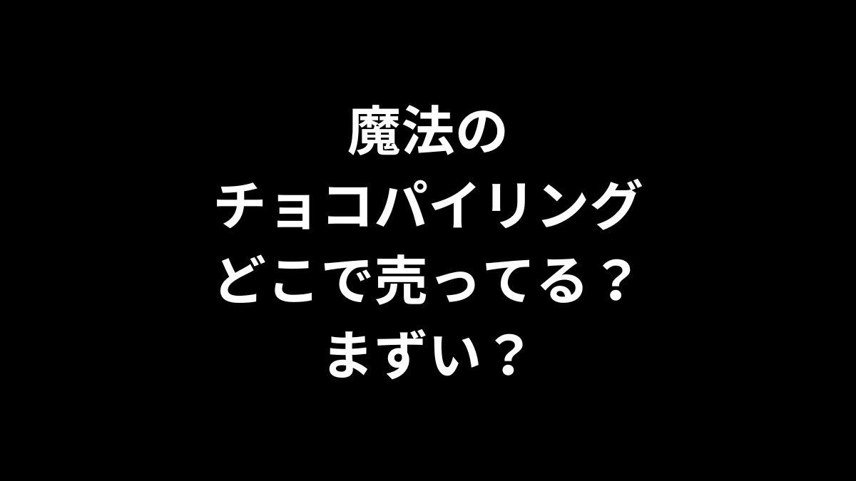 魔法のチョコパイリングはどこで売ってる？まずい？ローソンにある？