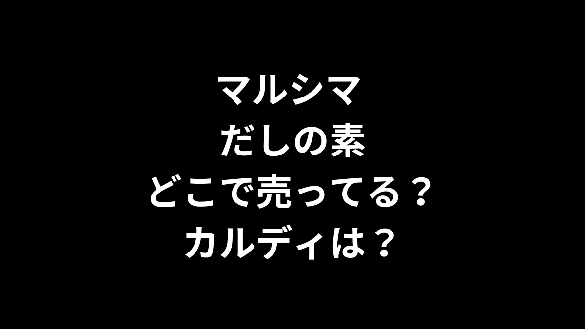 マルシマ だしの素はどこで売ってる？カルディは？