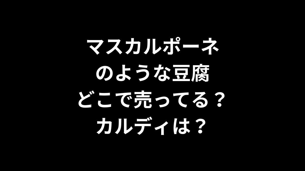 マスカルポーネのような豆腐はどこで売ってる？カルディは？