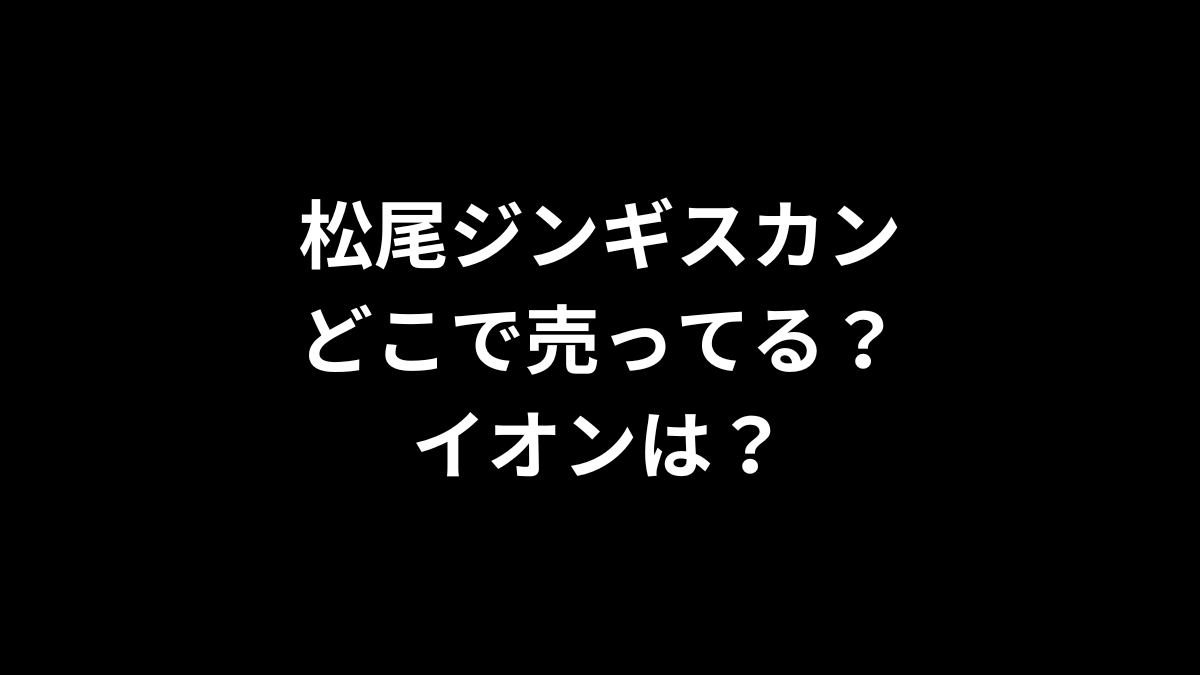 松尾ジンギスカンはどこで売ってる？イオンは？