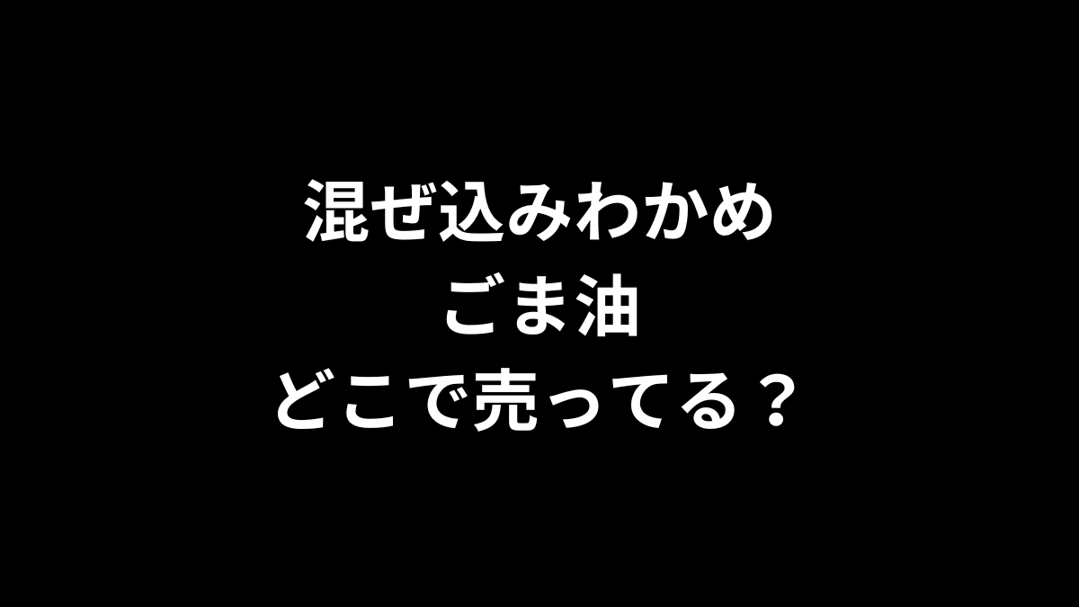 混ぜ込みわかめのごま油はどこで売ってる？