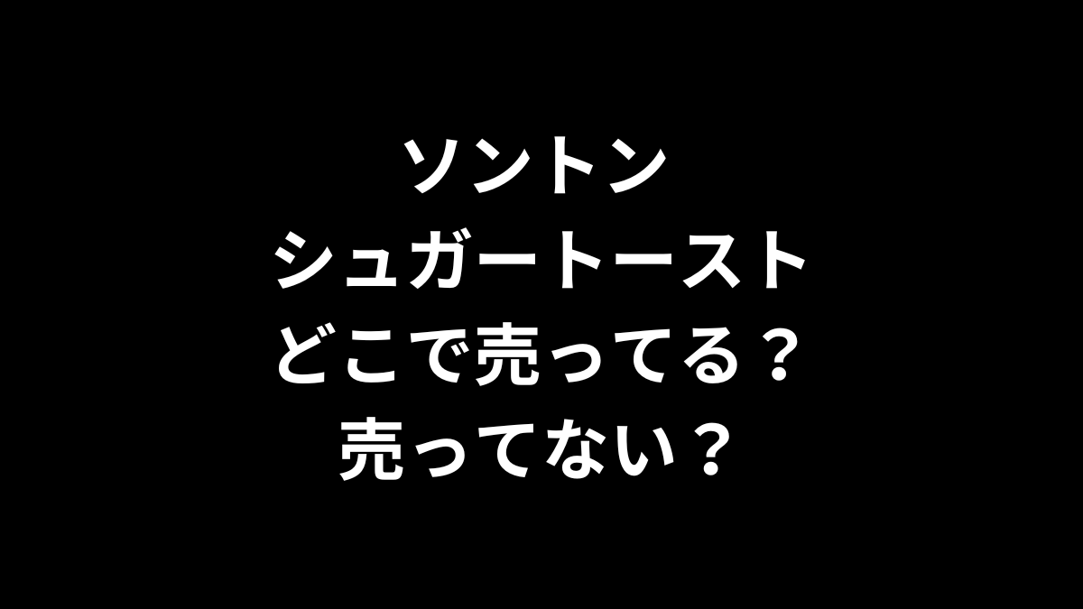 ソントン シュガートーストはどこで売ってる？売ってない？