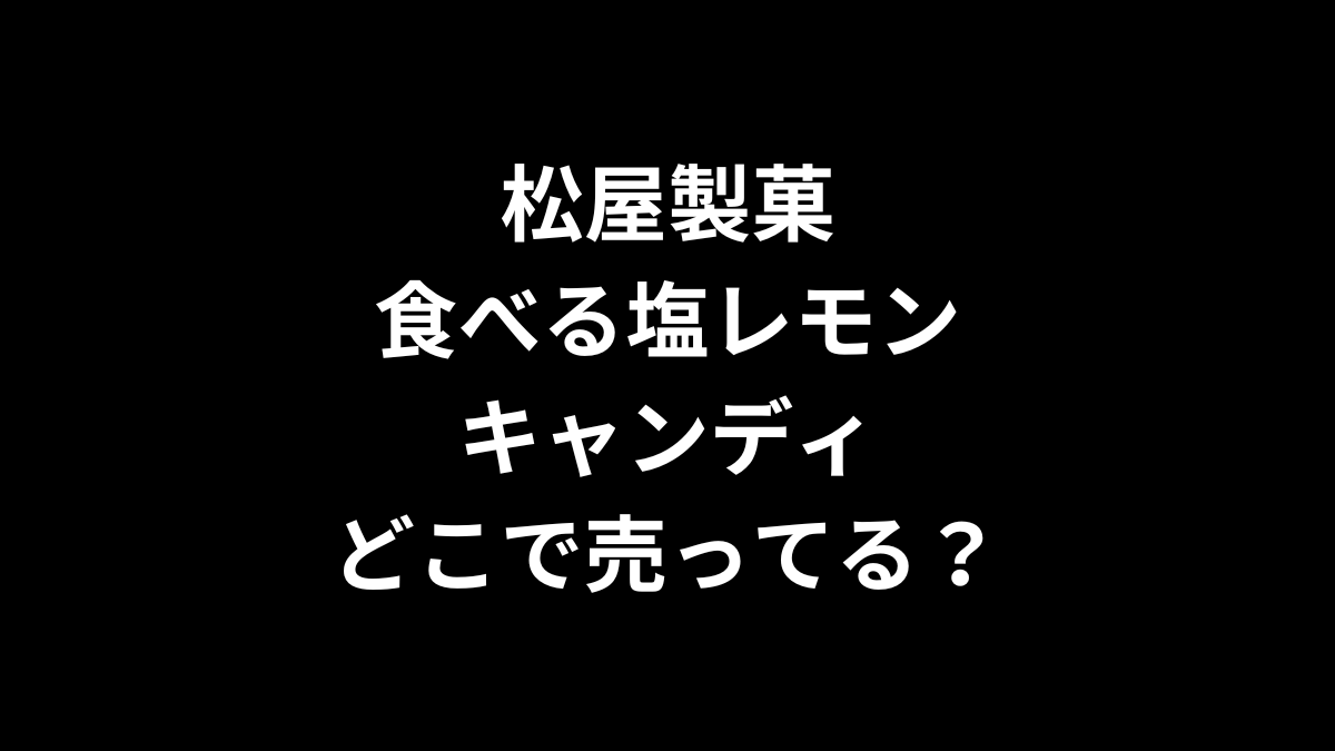 松屋製菓の食べる塩レモンキャンディはどこで売ってる？