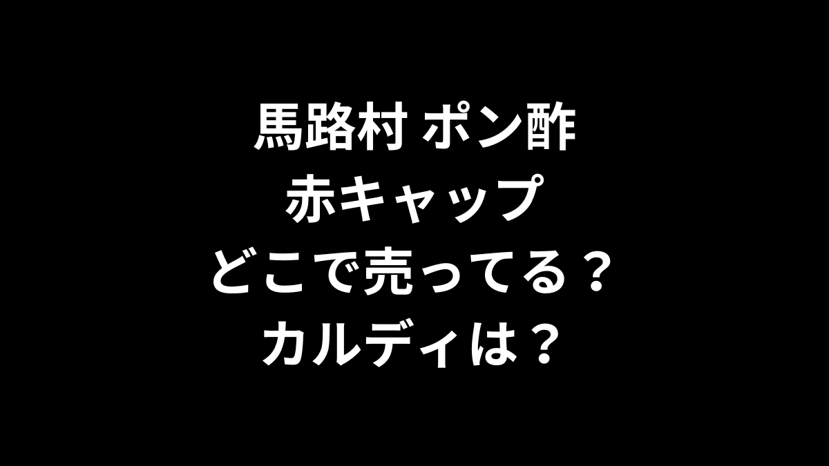 馬路村 ポン酢の赤キャップはどこで売ってる？カルディは？