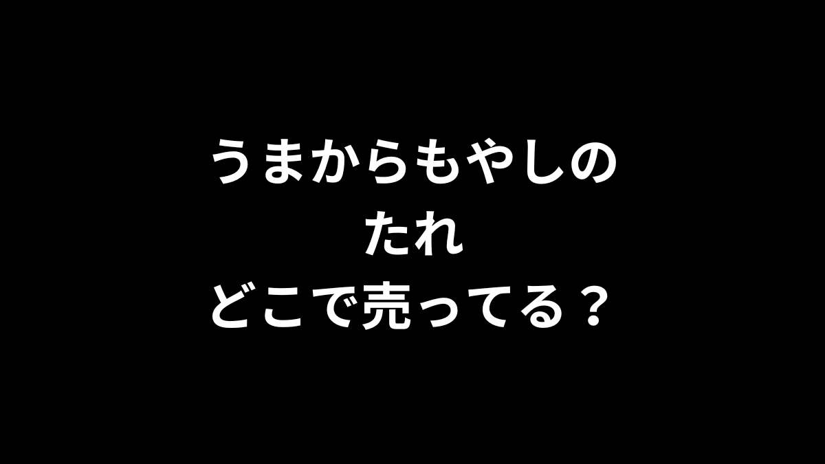 うまからもやしのたれはどこで売ってる？