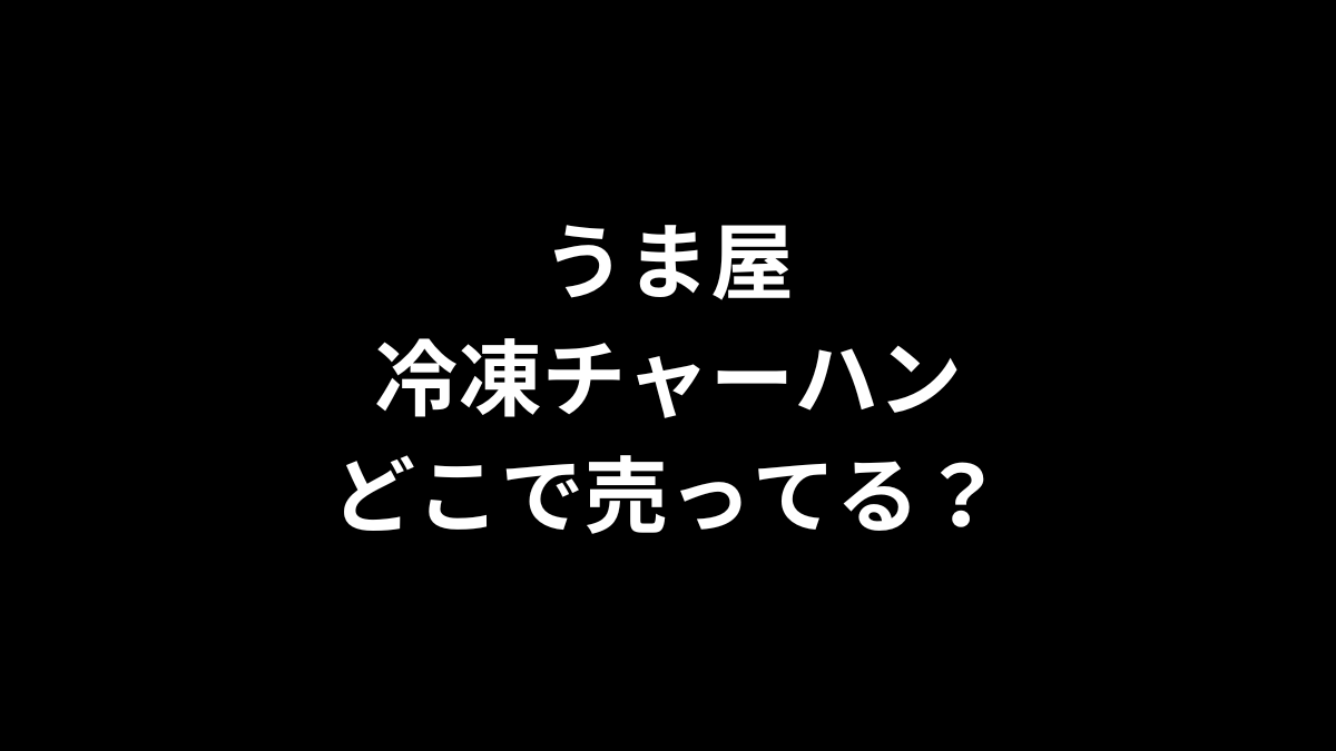 うま屋の冷凍チャーハンはどこで売ってる？