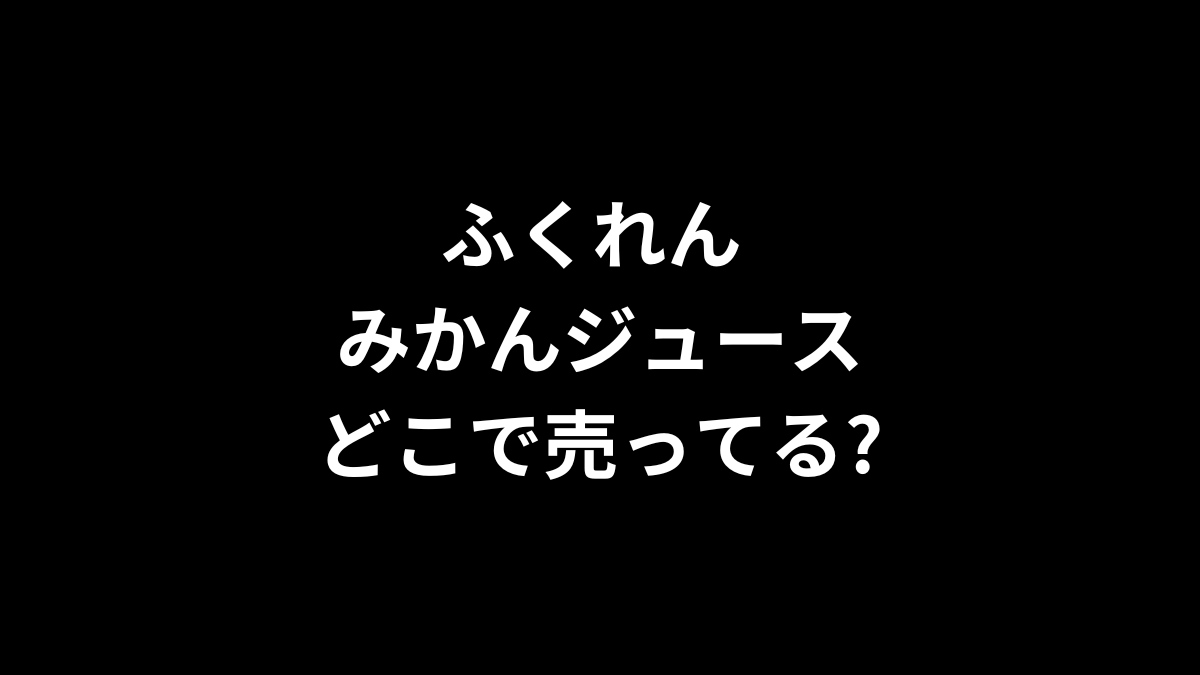 ふくれん みかんジュースはどこで売ってる?