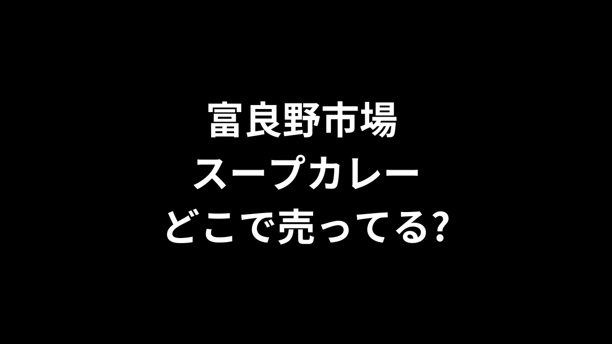 富良野市場 スープカレーはどこで売ってる?