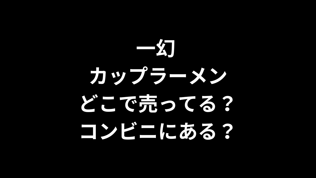 一幻 カップラーメンはどこで売ってる？コンビニにある？