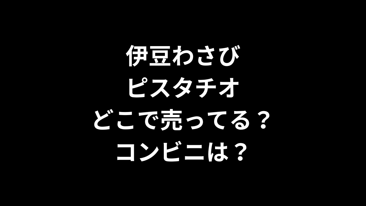 伊豆わさびピスタチオはどこで売ってる？コンビニは？