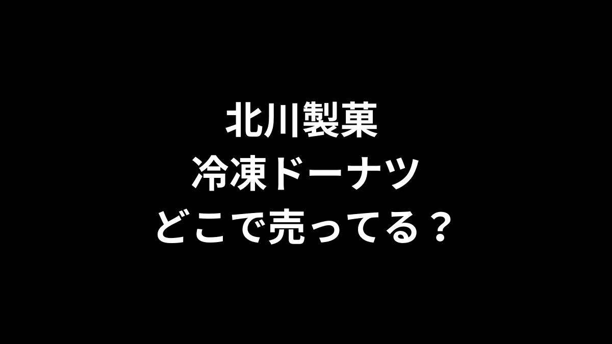 北川製菓 冷凍ドーナツはどこで売ってる？