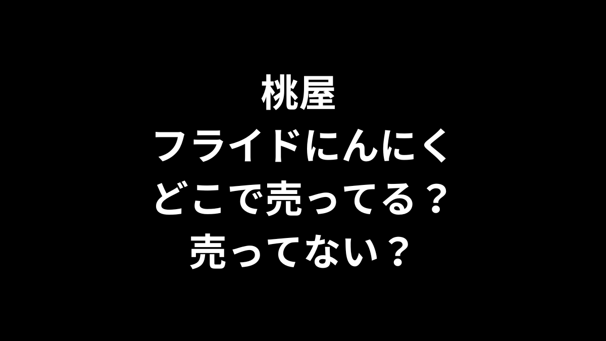 桃屋 フライドにんにくはどこで売ってる？売ってない？