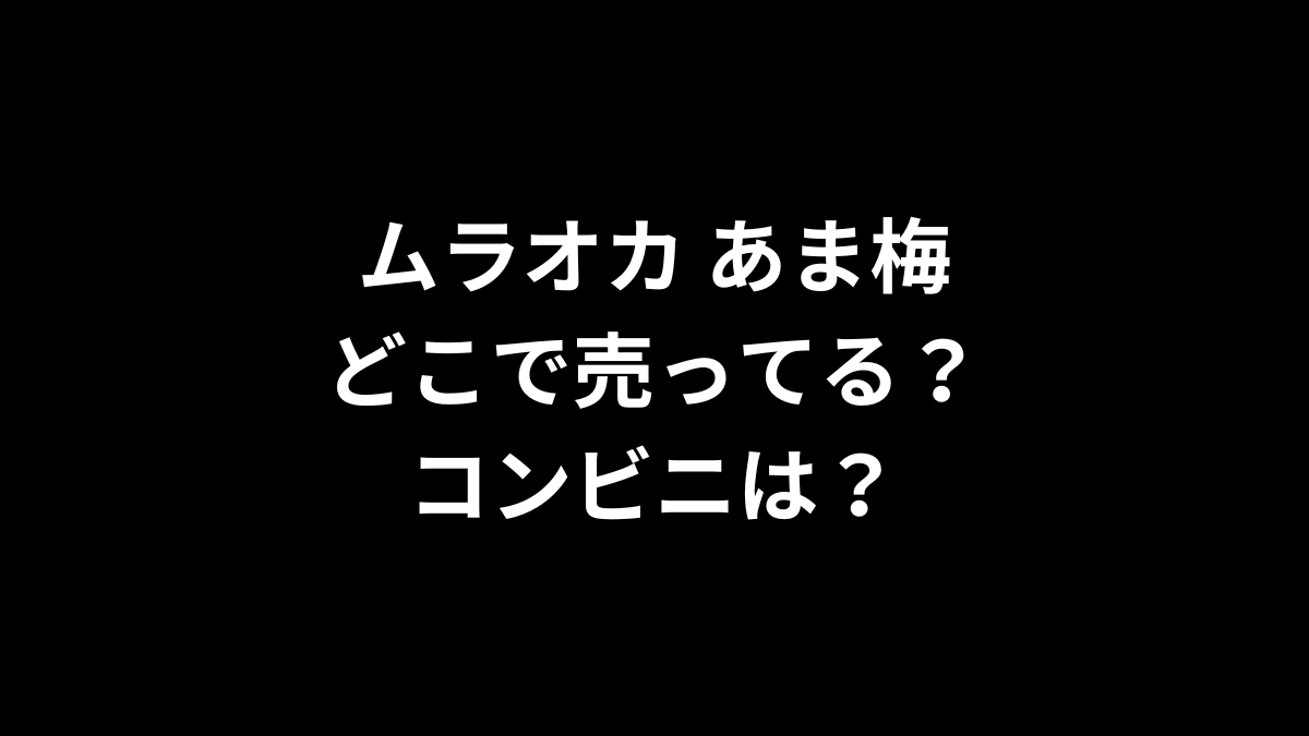 ムラオカ あま梅はどこで売ってる？コンビニは？