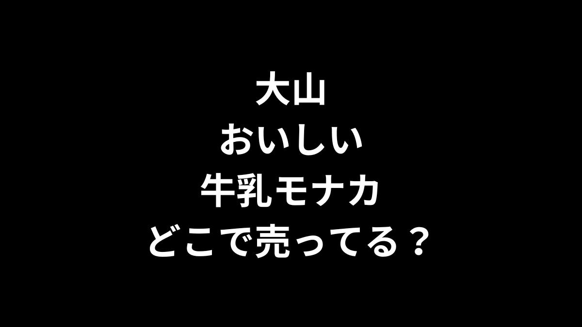 大山 おいしい牛乳モナカはどこで売ってる？