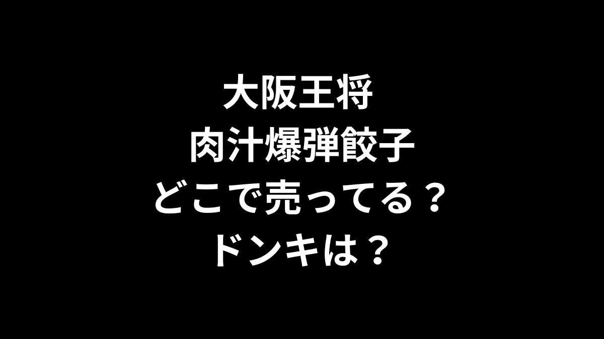 大阪王将 肉汁爆弾餃子はどこで売ってる？ドンキは？