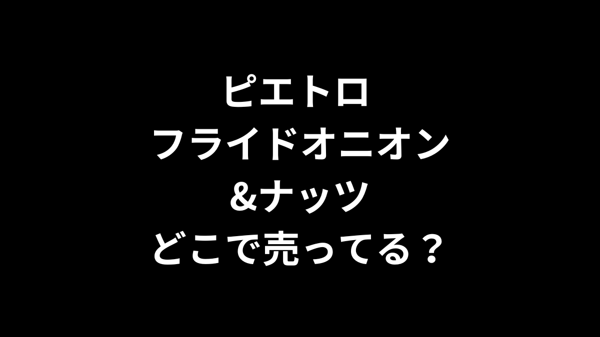 ピエトロ フライドオニオン&ナッツはどこで売ってる？