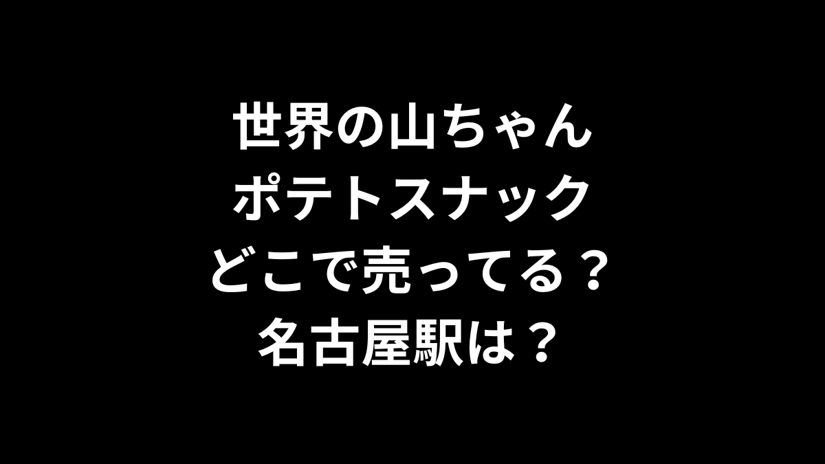 世界の山ちゃん ポテトスナックはどこで売ってる？名古屋駅は？