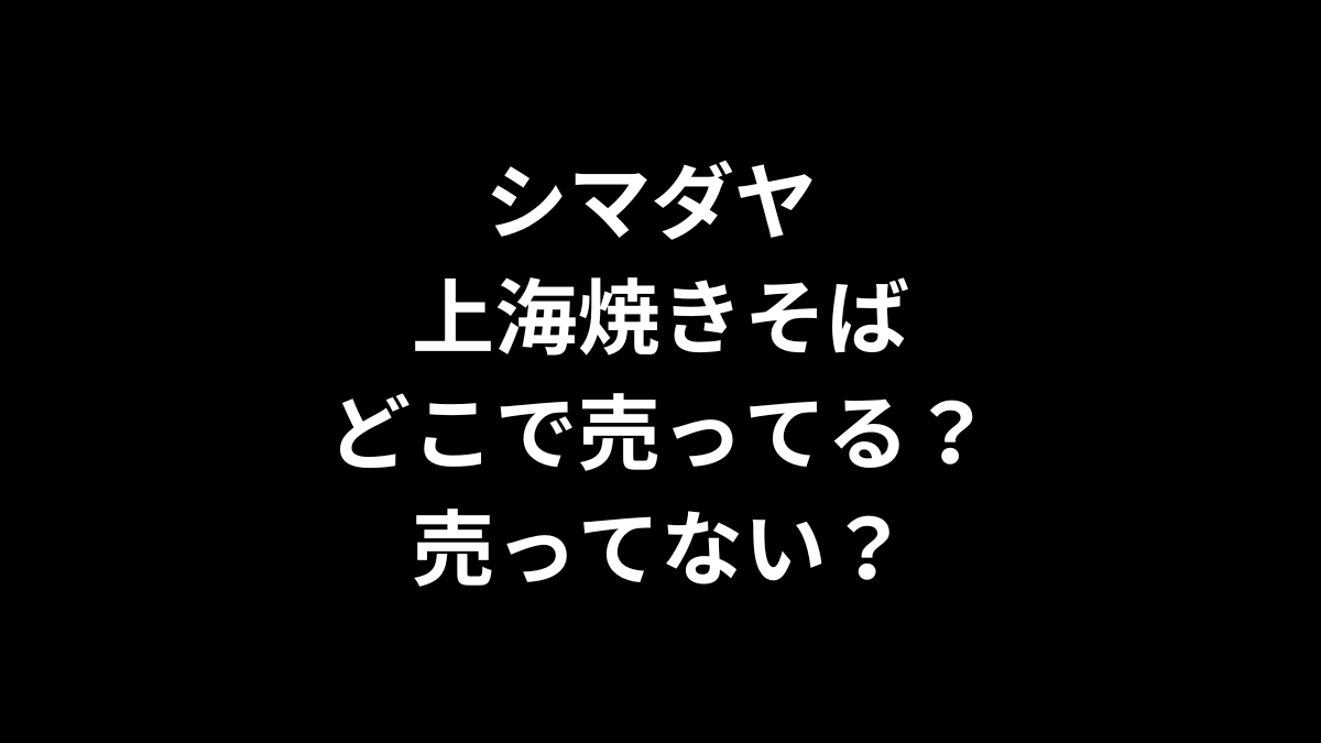 シマダヤ 上海焼きそばはどこで売ってる？売ってない？