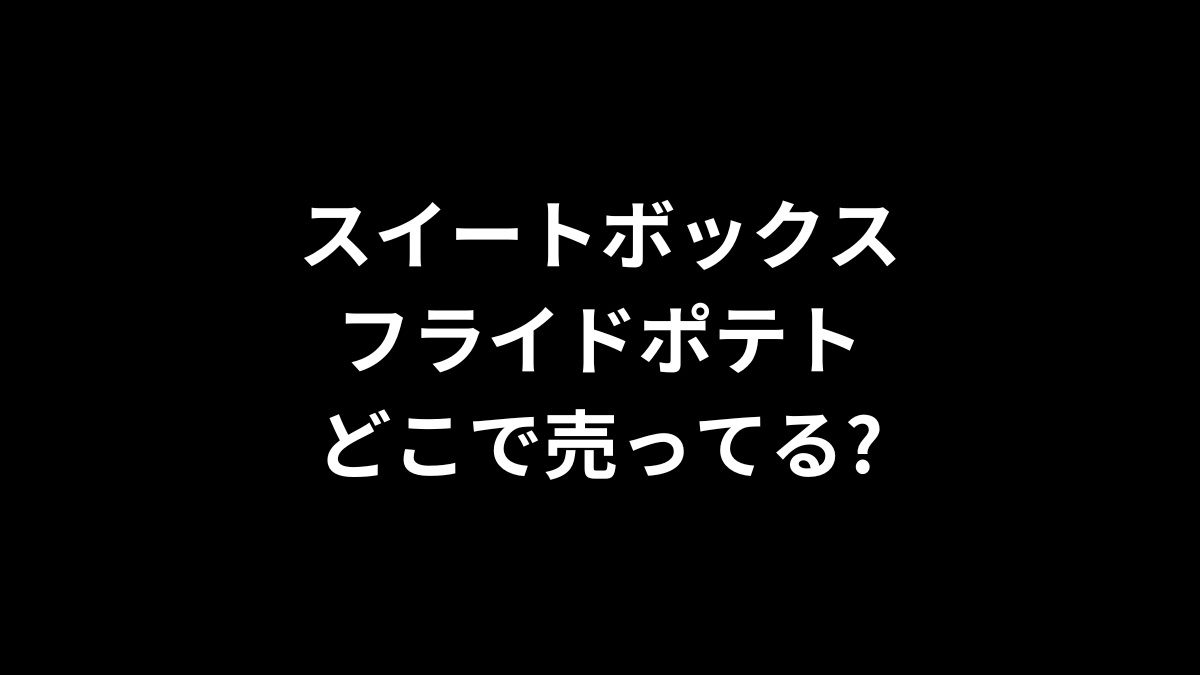 スイートボックス フライドポテトはどこで売ってる?