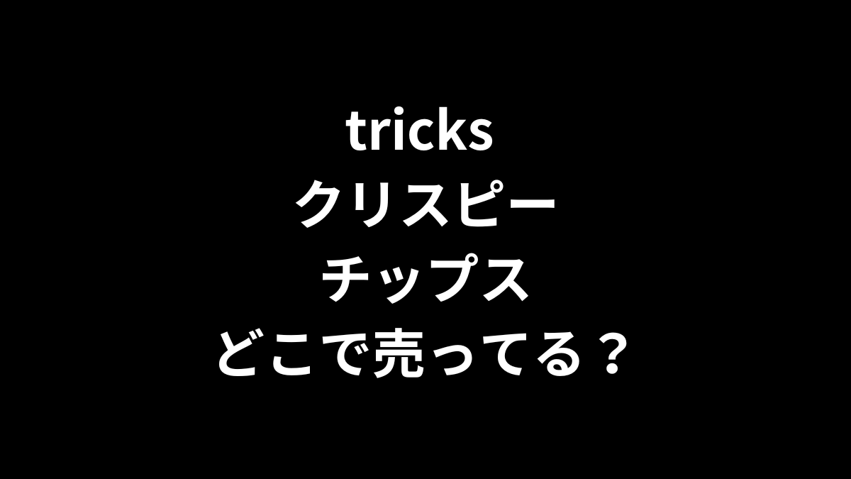 tricks クリスピーチップスはどこで売ってる？