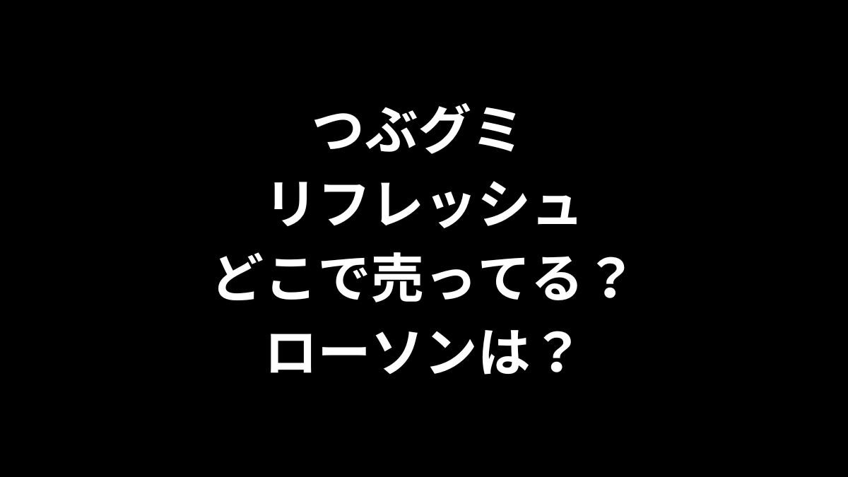 つぶグミ リフレッシュはどこで売ってる？ローソンは？