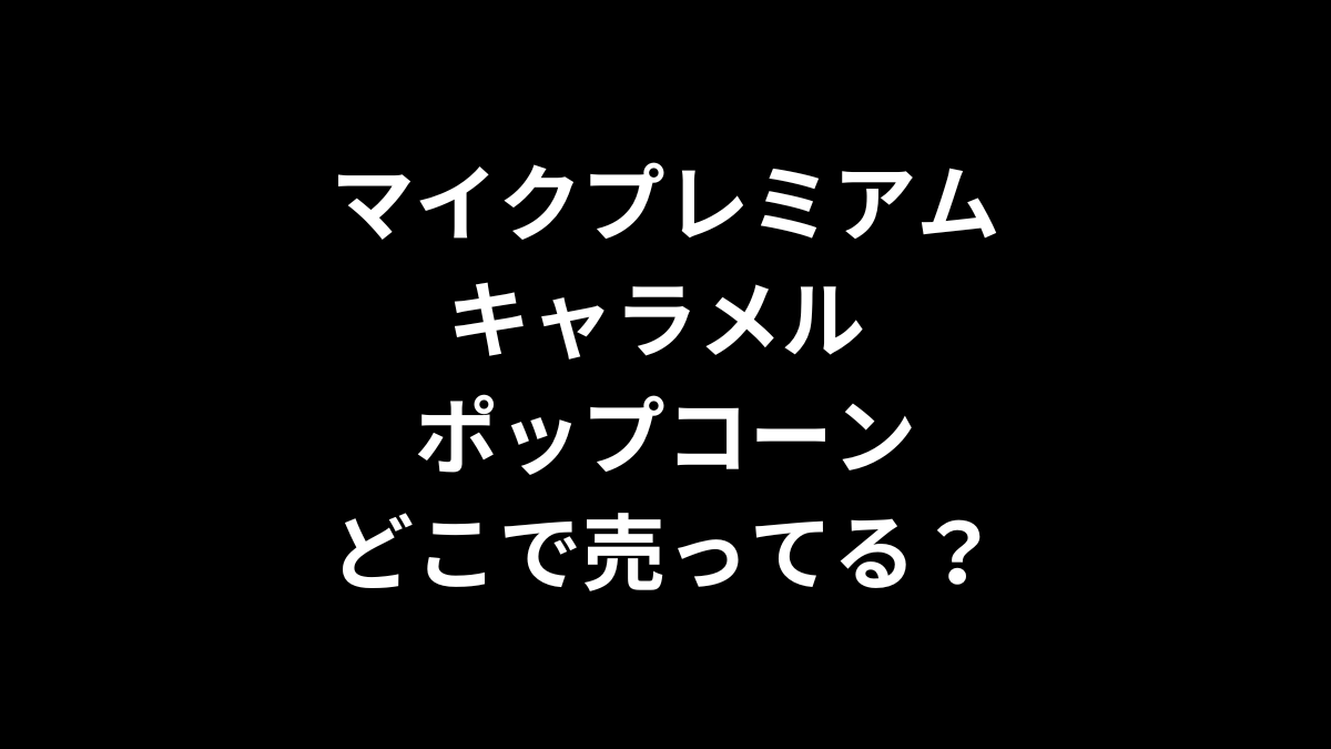 マイクプレミアム キャラメル ポップコーンはどこで売ってる？