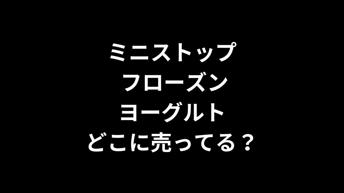 ミニストップ フローズンヨーグルトはどこに売ってる？