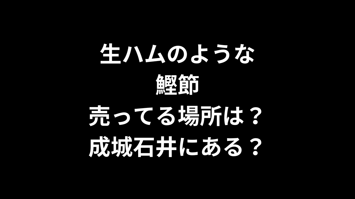 生ハムのような鰹節の売ってる場所は？成城石井にある？