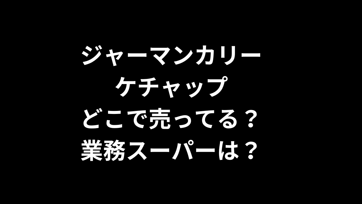 ジャーマンカリーケチャップはどこで売ってる？業務スーパーは？