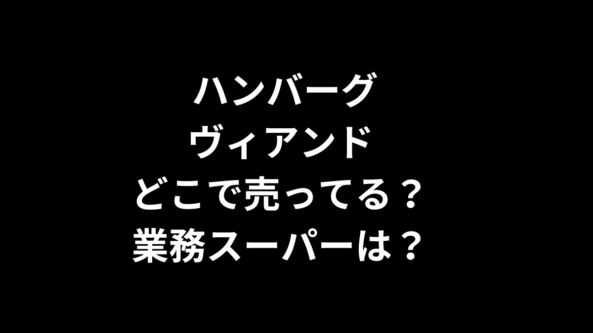 ハンバーグヴィアンドはどこで売ってる？業務スーパーは？