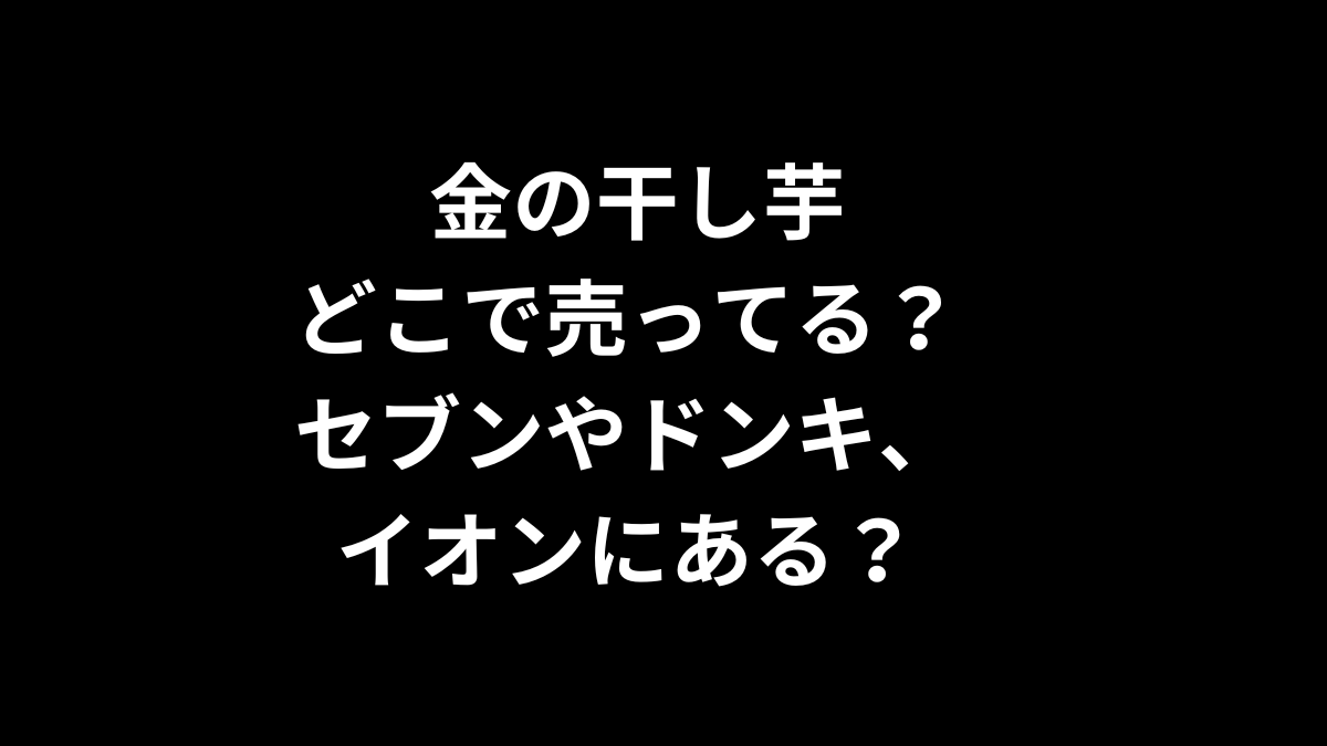 金の干し芋はどこで売ってる？セブンやドンキ、イオンにある？