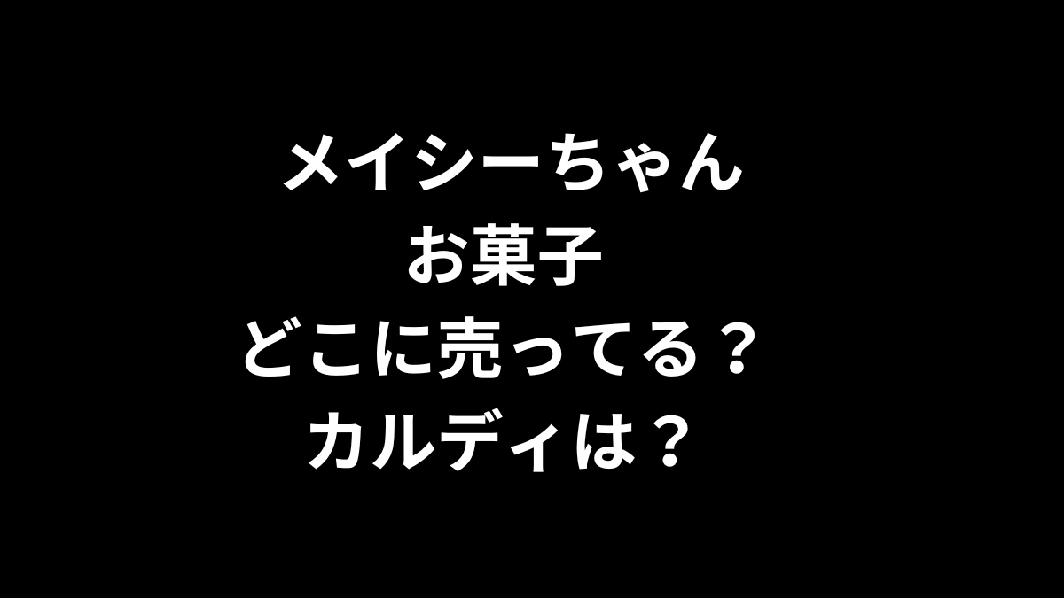 メイシーちゃん お菓子はどこに売ってる？カルディは？