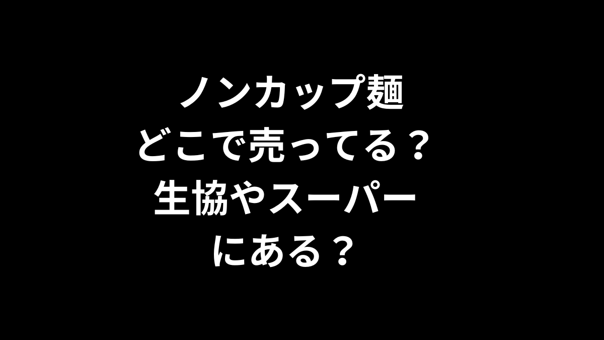 ノンカップ麺はどこで売ってる？生協やスーパーにある？