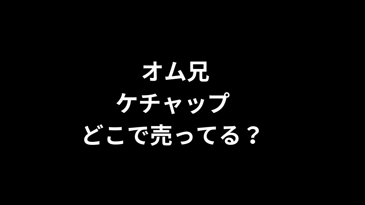 オム兄 ケチャップはどこで売ってる？