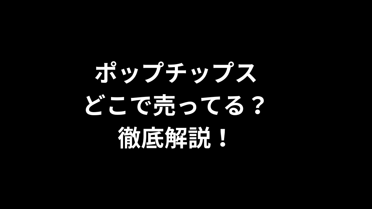 ポップチップスはどこで売ってる？徹底解説！