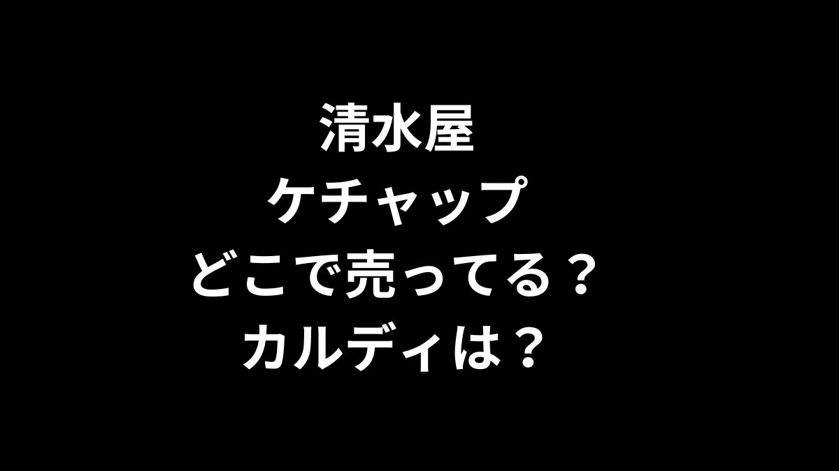 清水屋ケチャップはどこで売ってる？カルディは？