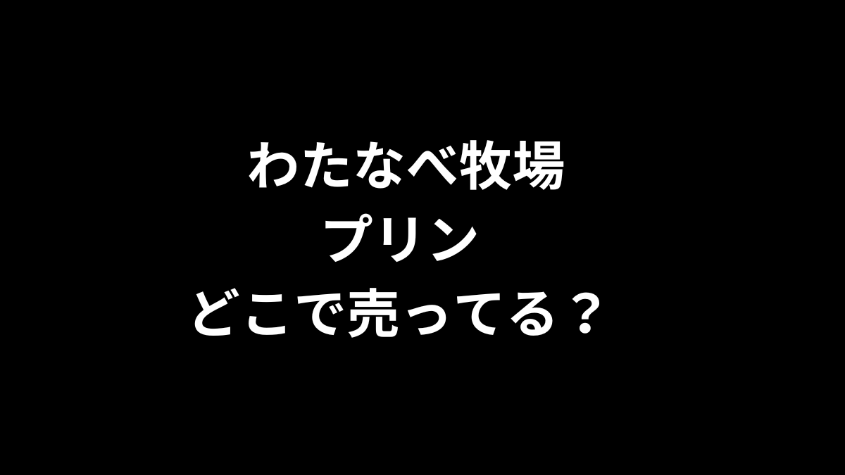 わたなべ牧場 プリンはどこで売ってる？