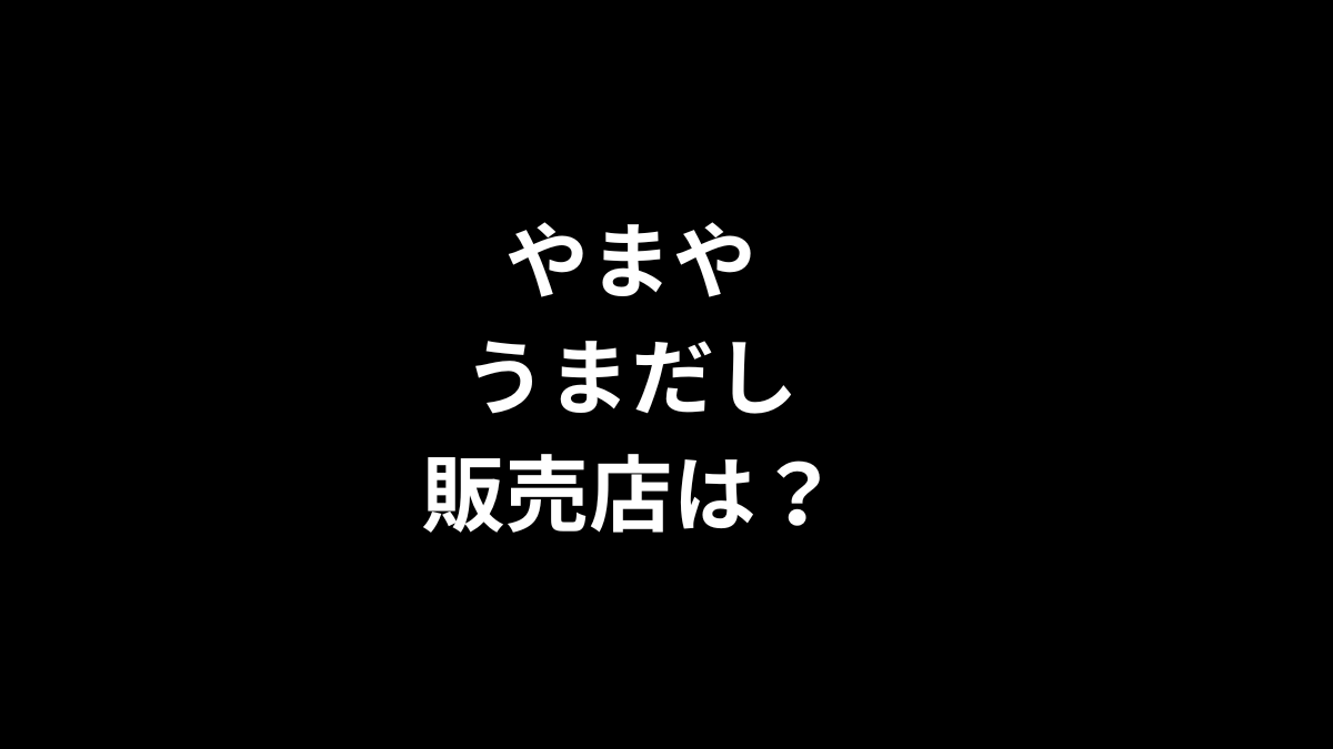 やまや うまだしの販売店は？