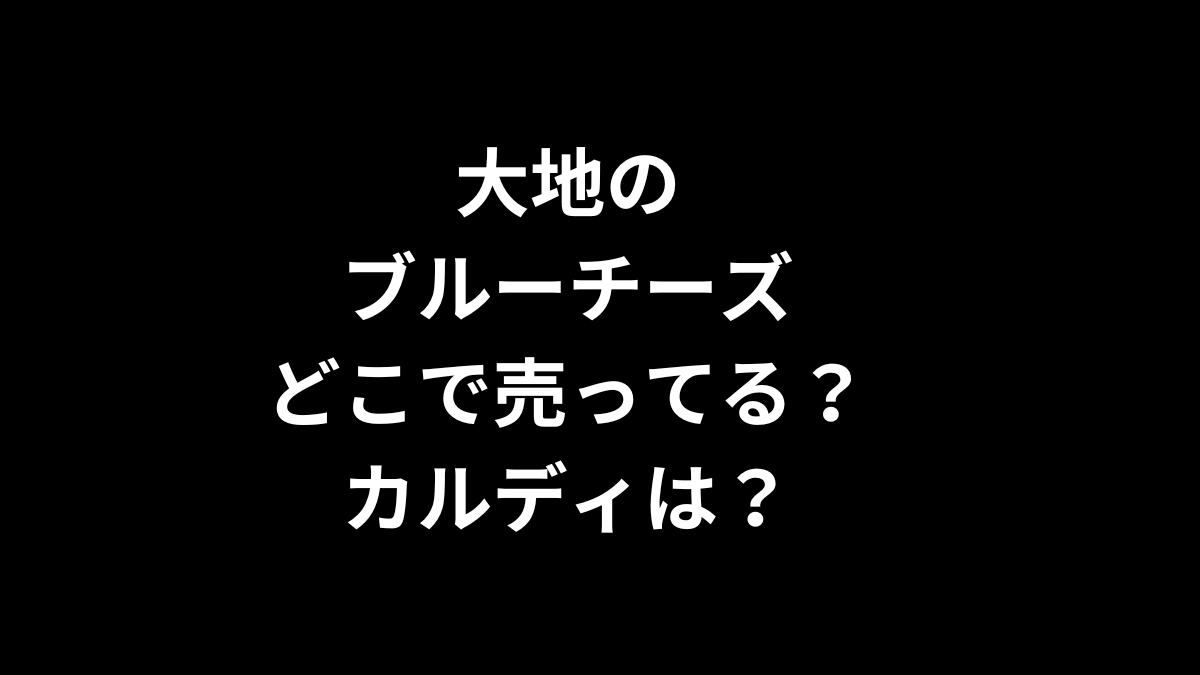 大地のブルーチーズはどこで売ってる？カルディは？