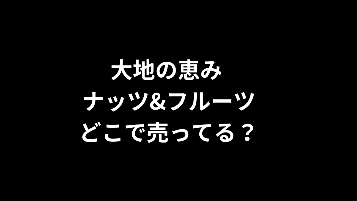 大地の恵み ナッツ&フルーツはどこで売ってる？