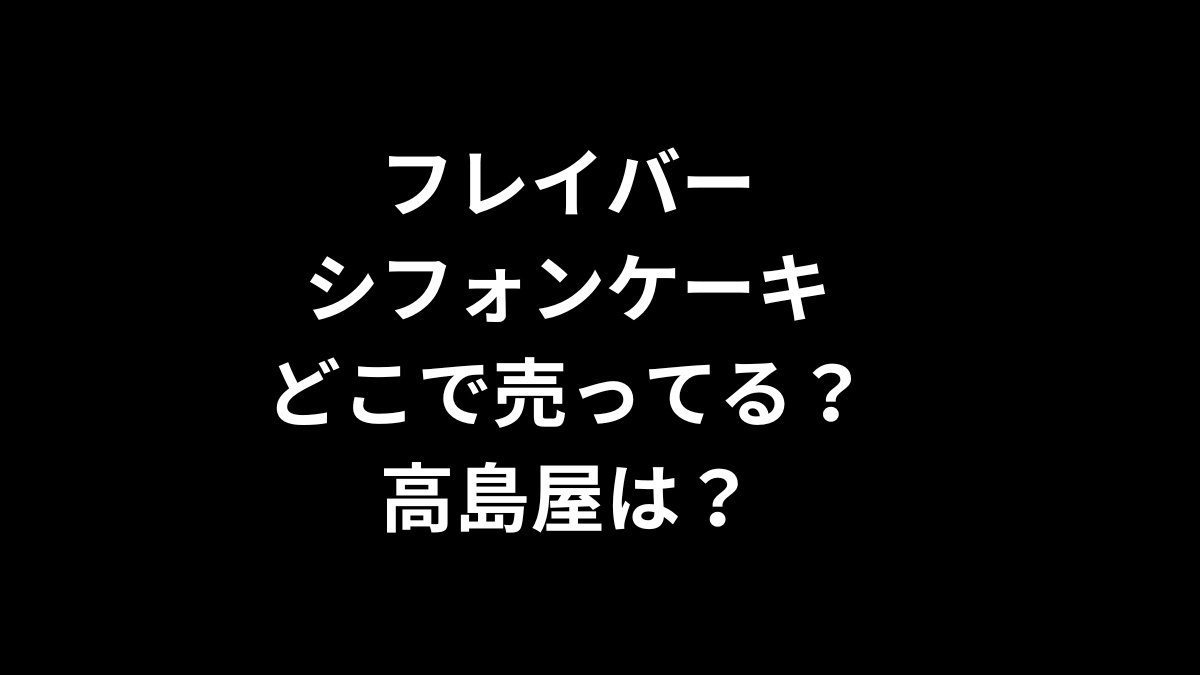 フレイバー シフォンケーキはどこで売ってる？高島屋は？