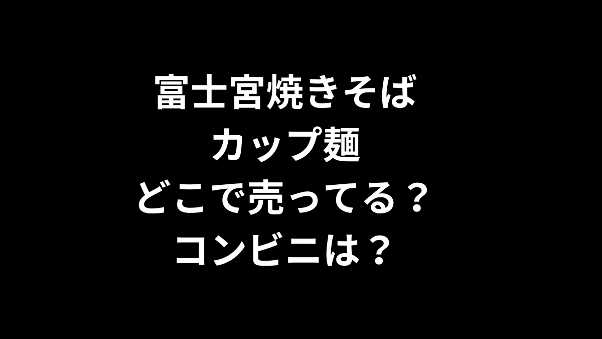 富士宮焼きそば カップ麺はどこで売ってる？コンビニは？