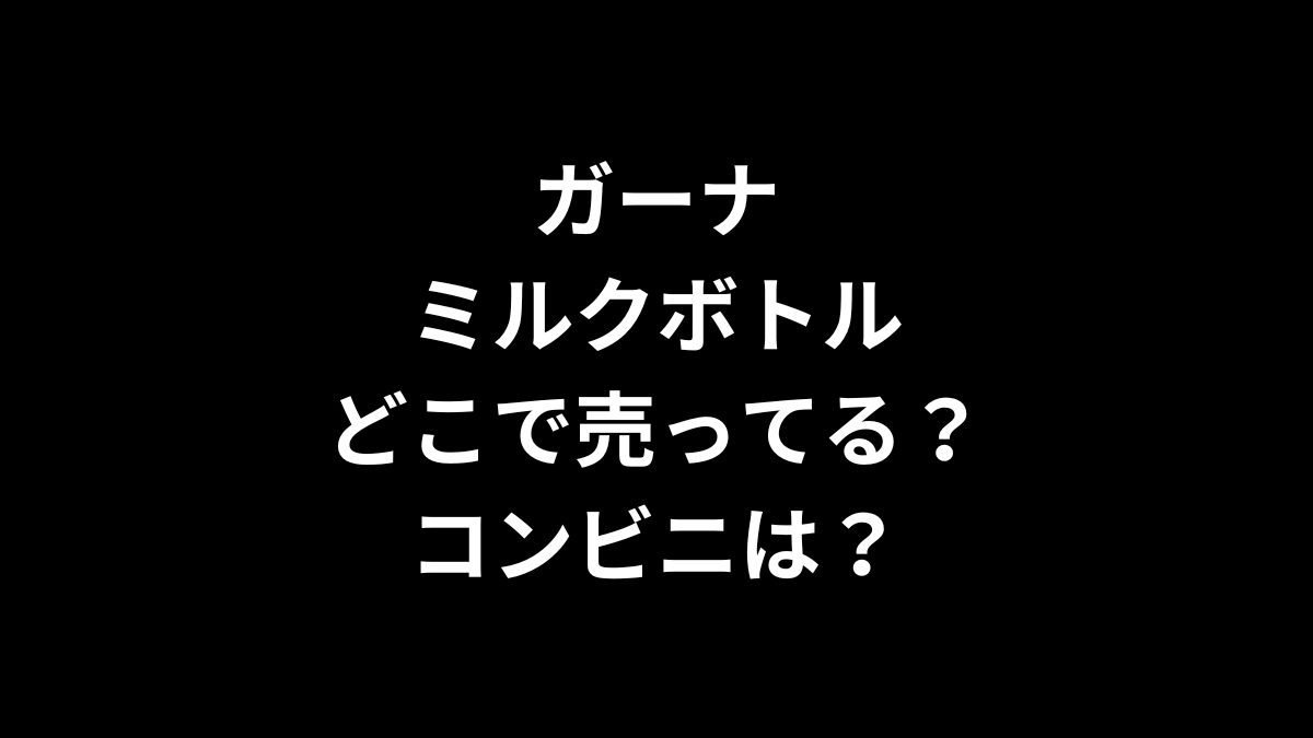 ガーナミルクボトルはどこで売ってる？コンビニは？