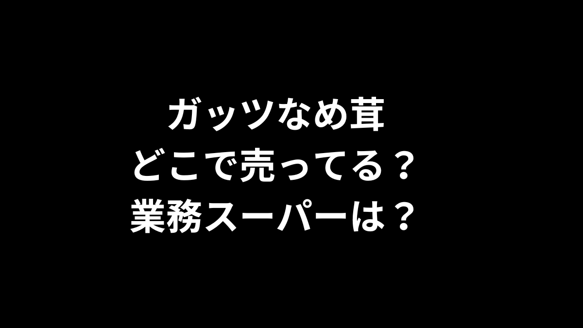 ガッツなめ茸はどこで売ってる？業務スーパーは？