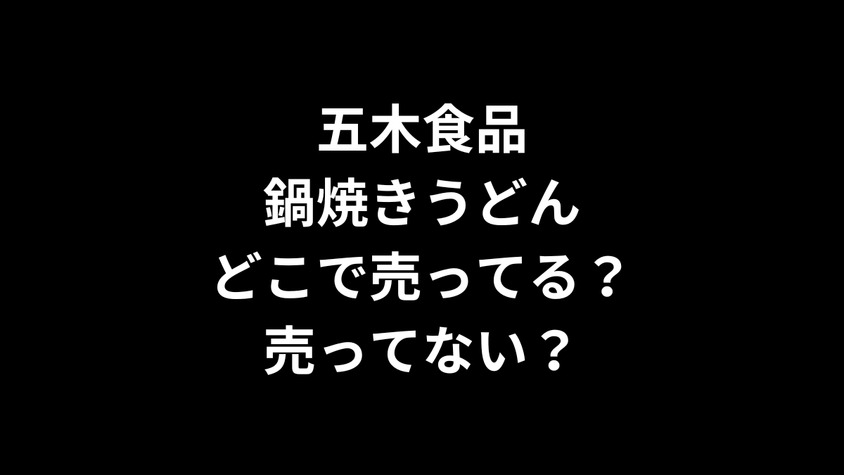 五木食品 鍋焼きうどんはどこで売ってる？売ってない？